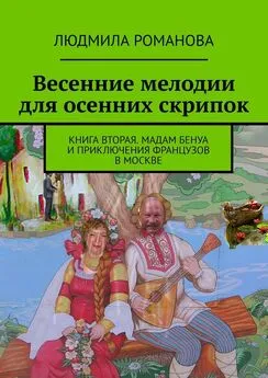 Людмила Романова - Весенние мелодии для осенних скрипок. Книга вторая. Мадам Бенуа и Приключения французов в Москве