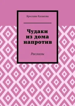 Ярослава Казакова - Чудаки из дома напротив. Рассказы