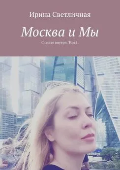 Ирина Светличная - Москва и Мы. Счастье внутри. Том 1