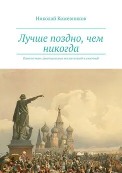 Николай Кожевников - Лучше поздно, чем никогда. Памяти моих замечательных воспитателей и учителей