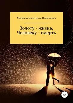 Иван Мирошниченко - Золоту – жизнь, человеку – смерть