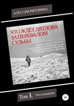 Алессия Риторина - Что ждёт Дятлова за перевалом судьбы. Том 3. Расследование