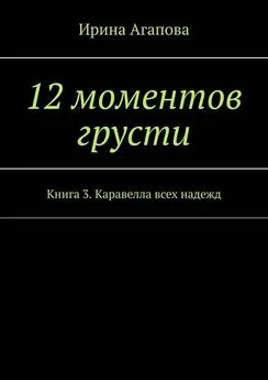 Ирина Агапова - 12 моментов грусти. Книга 3. Каравелла всех надежд