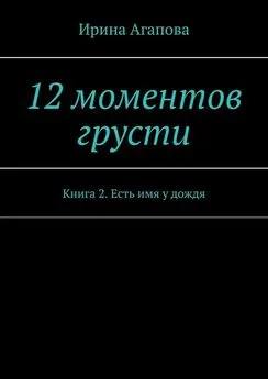 Ирина Агапова - 12 моментов грусти. Книга 2. Есть имя у дождя