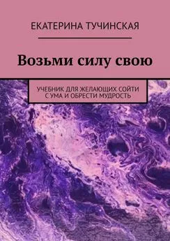 Екатерина Тучинская - Возьми силу свою. Учебник для желающих сойти с ума и обрести мудрость