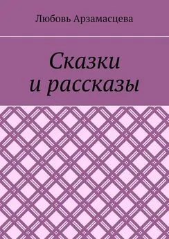 Любовь Арзамасцева - Сказки и рассказы