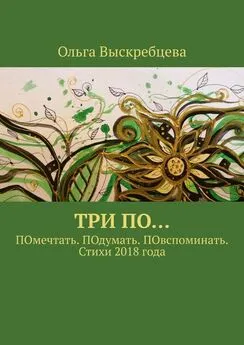 Ольга Выскребцева - Три ПО… ПОмечтать. ПОдумать. ПОвспоминать. Стихи 2018 года