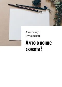 Александр Глуховской - А что в конце сюжета?