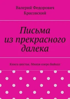 Валерий Красовский - Письма из прекрасного далека. Книга шестая. Минуя озеро Байкал