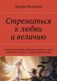 Эдуард Федорчак - Стремиться к любви и величию. Каждый мужчина обязан вытащить свою женщину из ада и создать для неё рай