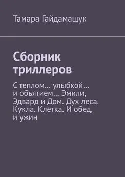 Тамара Гайдамащук - Сборник триллеров. С теплом… улыбкой… и объятием… Эмили, Эдвард и Дом. Дух леса. Кукла. Клетка. И обед, и ужин