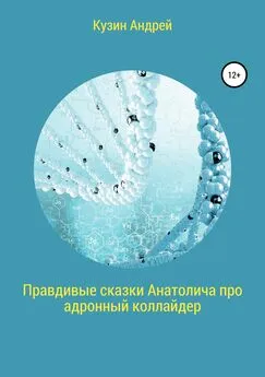 Андрей Кузин - Правдивые сказки Анатолича про адронный коллайдер, или Черт побери этот ускоритель элементарных частиц