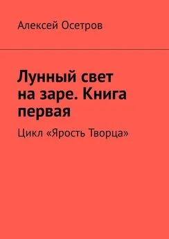 Алексей Осетров - Лунный свет на заре. Книга первая. Цикл «Ярость Творца»