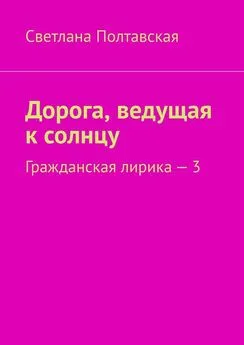 Светлана Полтавская - Дорога, ведущая к солнцу. Гражданская лирика – 3