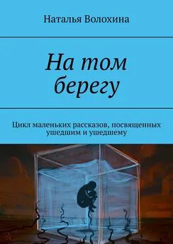 Наталья Волохина - На том берегу. Цикл маленьких рассказов, посвященных ушедшим и ушедшему