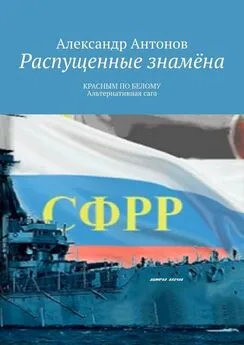 Александр Антонов - Распущенные знамёна. КРАСНЫМ ПО БЕЛОМУ. Альтернативная сага