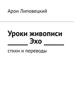 Арон Липовецкий - Уроки живописи. Эхо. Стихи и переводы