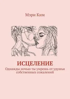 Мэри Ким - Исцеление. Однажды ночью ты умрешь от удушья собственных сожалений