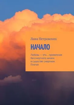 Лана Петровских - Начало. Любовь – это… проявление бессмертного начала в существе смертном. Платон