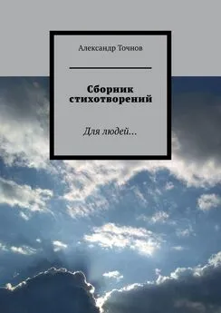 Александр Точнов - Сборник стихотворений. Для людей…