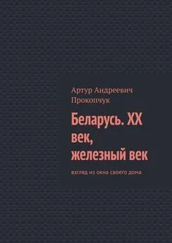 Артур Прокопчук - Беларусь. XX век, железный век. Взгляд из окна своего дома