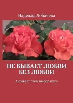 Надежда Лобачева - Не бывает любви без любви. А бывает свой выбор пути