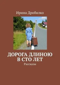 Ирина Дробилко - Дорога длиною в сто лет. Рассказы