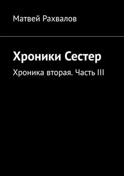 Матвей Рахвалов - Хроники Сестер. Хроника вторая. Часть III