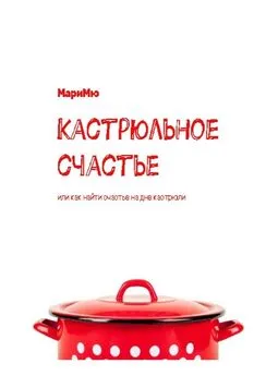 Мари Мю - Кастрюльное счастье. Или как найти счастье на дне кастрюли