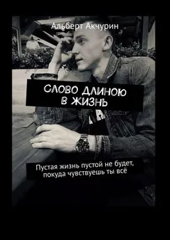 Альберт Акчурин - Слово длиною в жизнь. Пустая жизнь пустой не будет, покуда чувствуешь ты всё