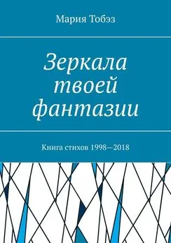 Мария Тобэз - Зеркала твоей фантазии. Книга стихов 1998—2018