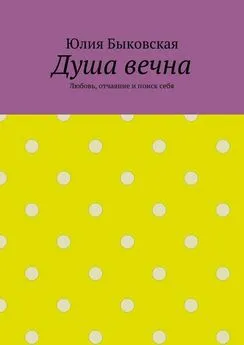 Юлия Быковская - Душа вечна. Любовь, отчаяние и поиск себя