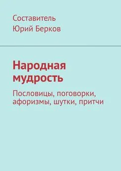 Юрий Берков - Народная мудрость. Пословицы, поговорки, афоризмы, шутки, притчи