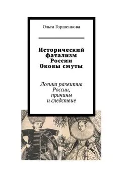 Ольга Горшенкова - Исторический фатализм России. Оковы смуты. Логика развития России, причины и следствие