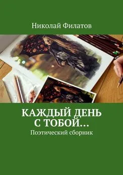 Николай Филатов - Каждый день с тобой… Поэтический сборник