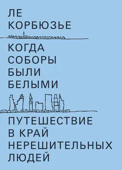 Ле Корбюзье - Когда соборы были белыми. Путешествие в край нерешительных людей