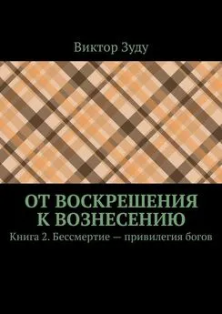 Виктор Зуду - От воскрешения к вознесению. Книга 2. Бессмертие – привилегия богов