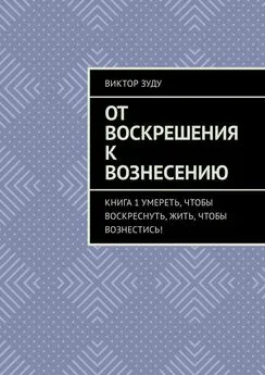 Виктор Зуду - От воскрешения к вознесению. Книга 1. Умереть, чтобы воскреснуть, жить, чтобы вознестись!