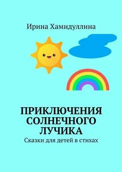 Ирина Хамидуллина - Приключения Солнечного Лучика. Сказки для детей в стихах