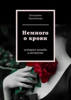 Екатерина Тавлинкина - Немного о крови. Истории жажды и вечности