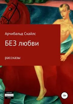 Арчибальд Скайлс - Без любви. Сборник рассказов