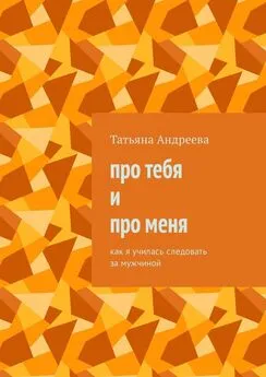 Татьяна Андреева - Про тебя и про меня. Как я училась следовать за мужчиной