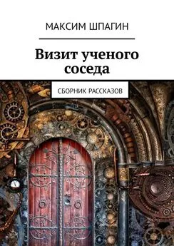 Максим Шпагин - Визит ученого соседа. Сборник рассказов