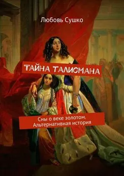 Любовь Сушко - Тайна талисмана. Сны о веке золотом. Альтернативная история