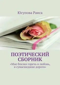 Раиса Юсупова - Поэтический сборник. «Мне близки горечь и любовь, и сумасшедшие дороги»