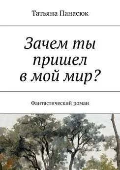 Татьяна Панасюк - Зачем ты пришел в мой мир? Фантастический роман