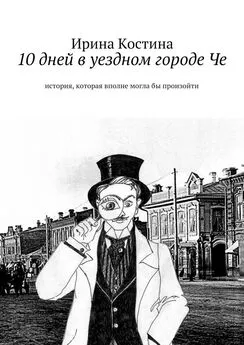 Ирина Костина - 10 дней в уездном городе Че. история, которая вполне могла бы произойти