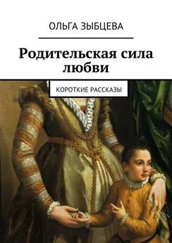 Ольга Зыбцева - Родительская сила любви. Короткие рассказы