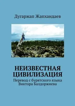 Дугаржап Жапхандаев - Неизвестная цивилизация. Перевод с бурятского языка Виктора Балдоржиева