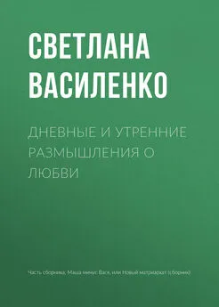 Светлана Василенко - Дневные и утренние размышления о любви